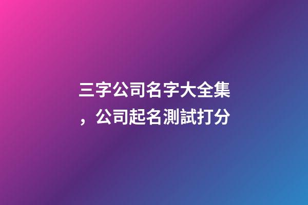 三字公司名字大全集，公司起名測試打分